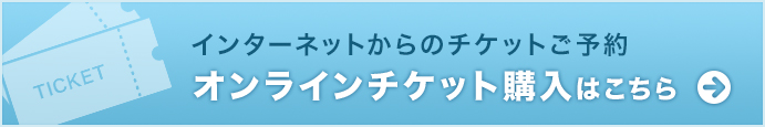 インターネットからのチケットご予約 オンラインチケットのご購入はこちら